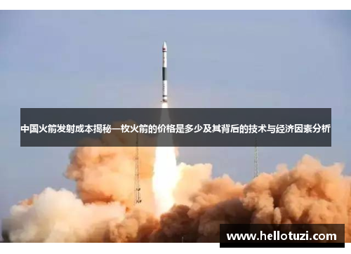 中国火箭发射成本揭秘一枚火箭的价格是多少及其背后的技术与经济因素分析