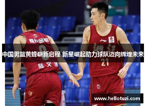 中国男篮黄蜂崭新启程 新星崛起助力球队迈向辉煌未来