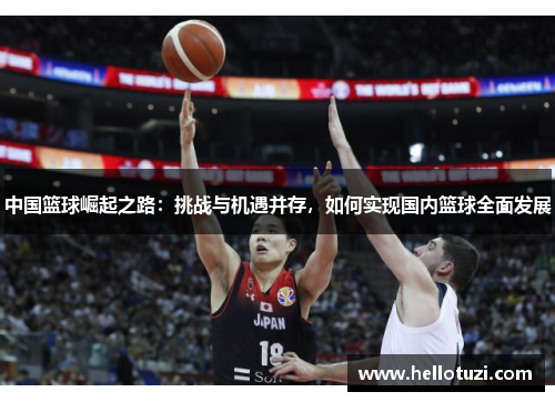 中国篮球崛起之路：挑战与机遇并存，如何实现国内篮球全面发展