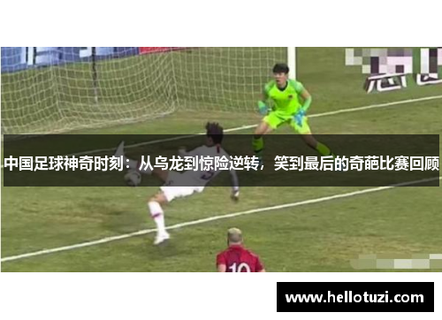 中国足球神奇时刻：从乌龙到惊险逆转，笑到最后的奇葩比赛回顾