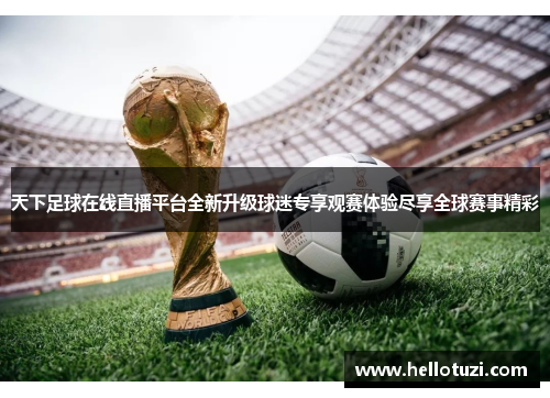 天下足球在线直播平台全新升级球迷专享观赛体验尽享全球赛事精彩