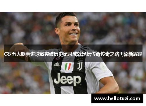 C罗五大联赛进球数突破历史纪录成就足坛传奇传奇之路再添新辉煌