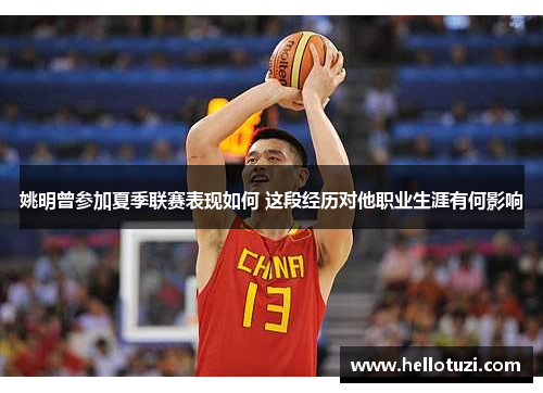 姚明曾参加夏季联赛表现如何 这段经历对他职业生涯有何影响